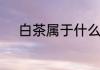 白茶属于什么茶　白茶属于什么