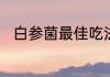 白参菌最佳吃法　白参菌最佳吃法
