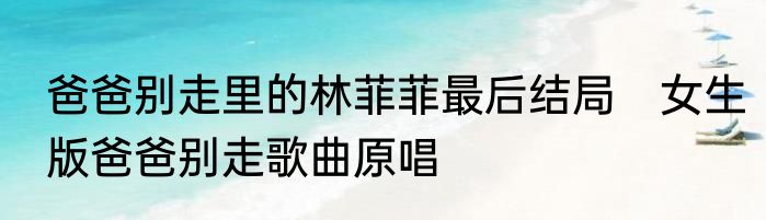 爸爸别走里的林菲菲最后结局　女生版爸爸别走歌曲原唱