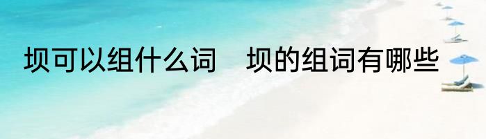 坝可以组什么词　坝的组词有哪些