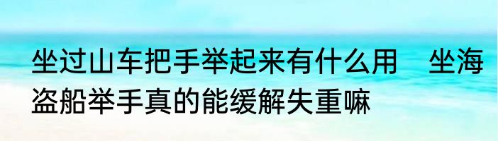 坐过山车把手举起来有什么用　坐海盗船举手真的能缓解失重嘛