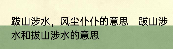 跋山涉水，风尘仆仆的意思　跋山涉水和拔山涉水的意思