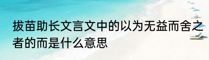 拔苗助长文言文中的以为无益而舍之者的而是什么意思