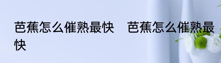 芭蕉怎么催熟最快　芭蕉怎么催熟最快
