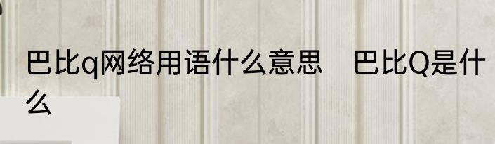 巴比q网络用语什么意思　巴比Q是什么