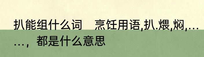 扒能组什么词　烹饪用语,扒.煨,焖,……，都是什么意思