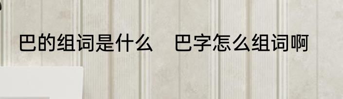 巴的组词是什么　巴字怎么组词啊