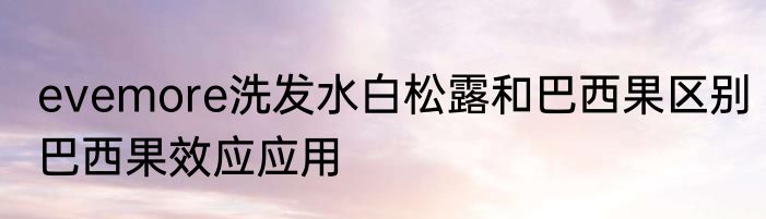 evemore洗发水白松露和巴西果区别　巴西果效应应用