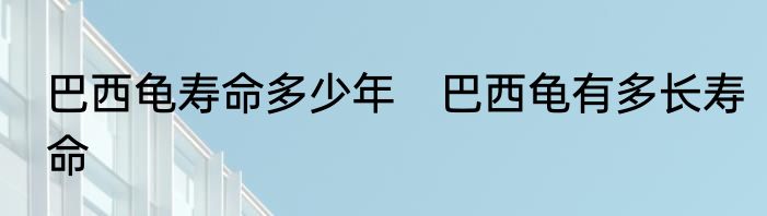 巴西龟寿命多少年　巴西龟有多长寿命