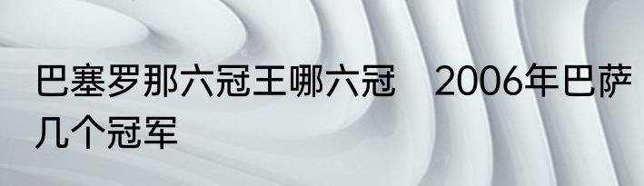 巴塞罗那六冠王哪六冠　2006年巴萨几个冠军