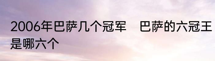 2006年巴萨几个冠军　巴萨的六冠王是哪六个