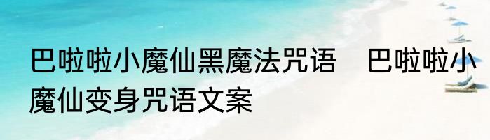 巴啦啦小魔仙黑魔法咒语　巴啦啦小魔仙变身咒语文案