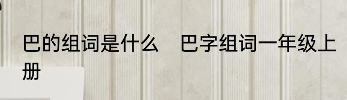 巴的组词是什么　巴字组词一年级上册