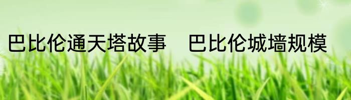 巴比伦通天塔故事　巴比伦城墙规模