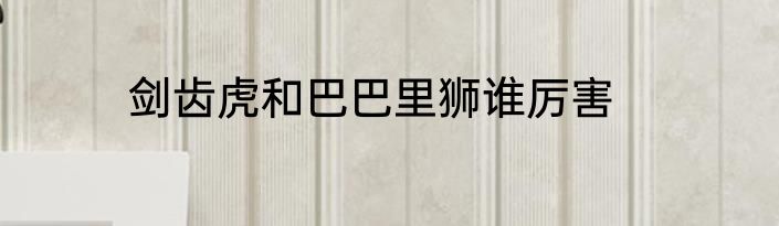 剑齿虎和巴巴里狮谁厉害