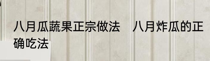 八月瓜蔬果正宗做法　八月炸瓜的正确吃法