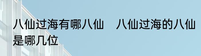 八仙过海有哪八仙　八仙过海的八仙是哪几位