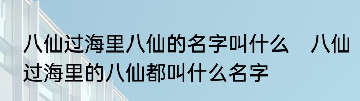 八仙过海里八仙的名字叫什么　八仙过海里的八仙都叫什么名字