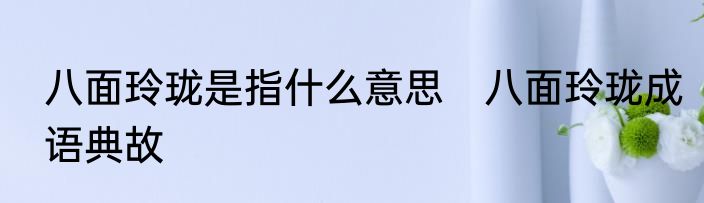 八面玲珑是指什么意思　八面玲珑成语典故