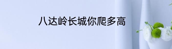 八达岭长城你爬多高