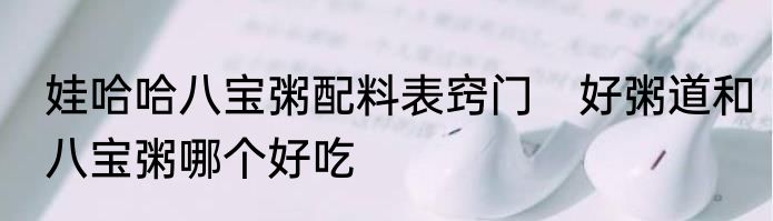娃哈哈八宝粥配料表窍门　好粥道和八宝粥哪个好吃