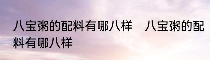 八宝粥的配料有哪八样　八宝粥的配料有哪八样