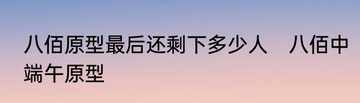 八佰原型最后还剩下多少人　八佰中端午原型