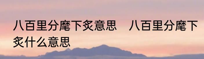 八百里分麾下炙意思　八百里分麾下炙什么意思