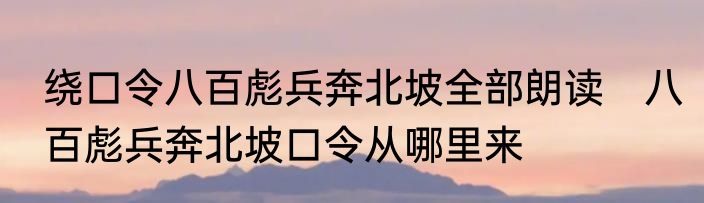 绕口令八百彪兵奔北坡全部朗读　八百彪兵奔北坡口令从哪里来