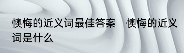 懊悔的近义词最佳答案　懊悔的近义词是什么
