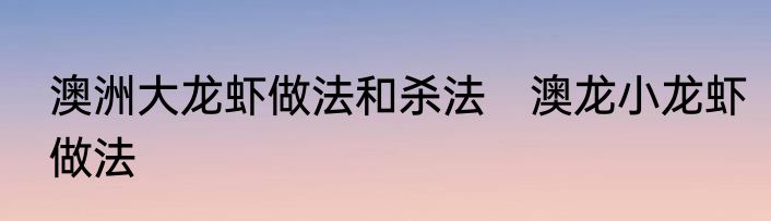 澳洲大龙虾做法和杀法　澳龙小龙虾做法