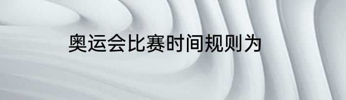奥运会比赛时间规则为