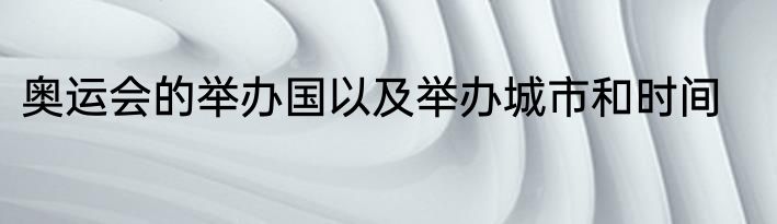 奥运会的举办国以及举办城市和时间