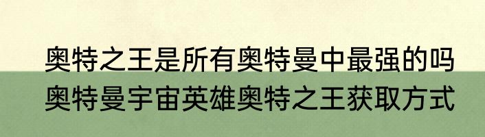 奥特之王是所有奥特曼中最强的吗　奥特曼宇宙英雄奥特之王获取方式