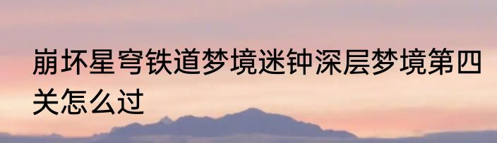 崩坏星穹铁道梦境迷钟深层梦境第四关怎么过