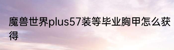 魔兽世界plus57装等毕业胸甲怎么获得