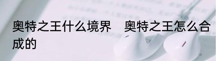 奥特之王什么境界　奥特之王怎么合成的