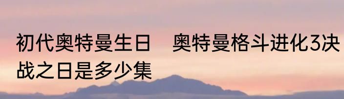 初代奥特曼生日　奥特曼格斗进化3决战之日是多少集
