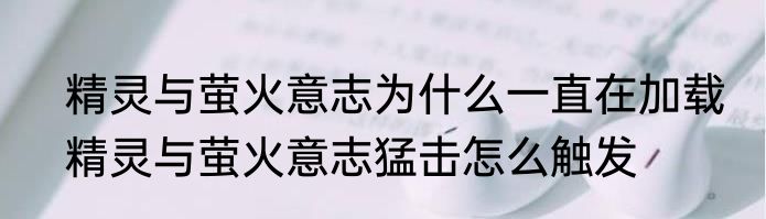 精灵与萤火意志为什么一直在加载　精灵与萤火意志猛击怎么触发