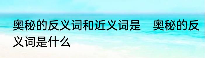 奥秘的反义词和近义词是　奥秘的反义词是什么