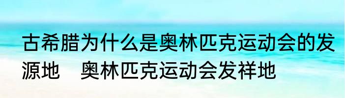 古希腊为什么是奥林匹克运动会的发源地　奥林匹克运动会发祥地
