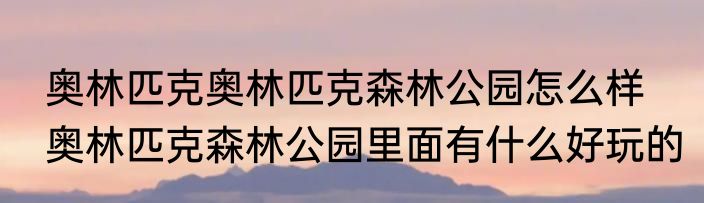 奥林匹克奥林匹克森林公园怎么样　奥林匹克森林公园里面有什么好玩的