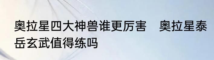 奥拉星四大神兽谁更厉害　奥拉星泰岳玄武值得练吗