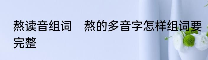 熬读音组词　熬的多音字怎样组词要完整