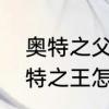 奥特之父和奥特之王哪个厉害呢　奥特之王怎么组合成的