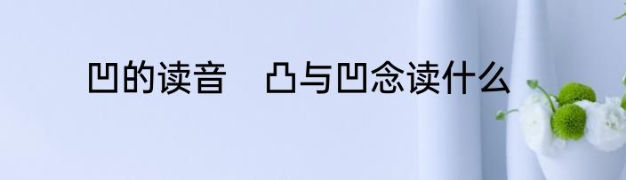 凹的读音　凸与凹念读什么