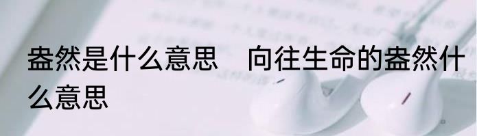 盎然是什么意思　向往生命的盎然什么意思