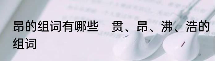 昂的组词有哪些　贯、昂、沸、浩的组词