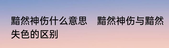 黯然神伤什么意思　黯然神伤与黯然失色的区别