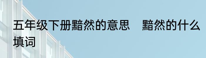 五年级下册黯然的意思　黯然的什么填词